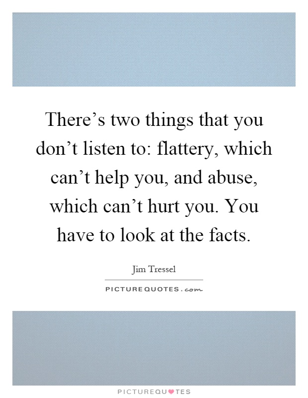 There's two things that you don't listen to: flattery, which can't help you, and abuse, which can't hurt you. You have to look at the facts Picture Quote #1