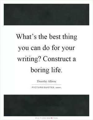 What’s the best thing you can do for your writing? Construct a boring life Picture Quote #1