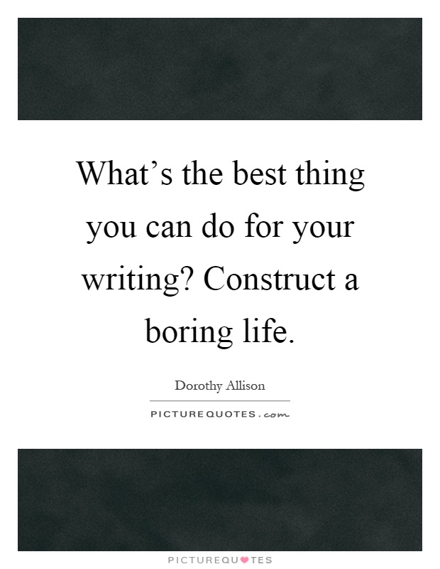 What's the best thing you can do for your writing? Construct a boring life Picture Quote #1
