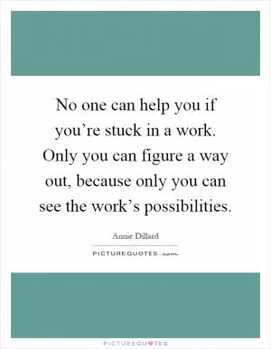 No one can help you if you’re stuck in a work. Only you can figure a way out, because only you can see the work’s possibilities Picture Quote #1