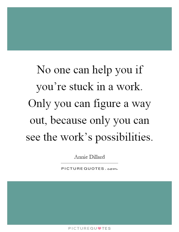 No one can help you if you're stuck in a work. Only you can figure a way out, because only you can see the work's possibilities Picture Quote #1