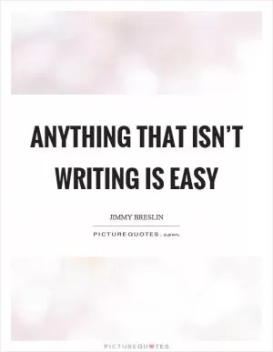 Anything that isn’t writing is easy Picture Quote #1