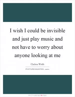 I wish I could be invisible and just play music and not have to worry about anyone looking at me Picture Quote #1