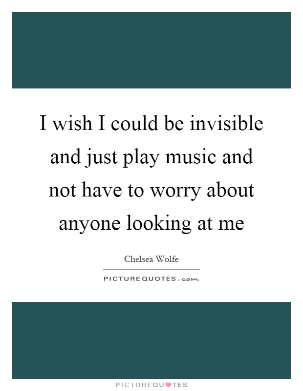 I wish I could be invisible and just play music and not have to worry about anyone looking at me Picture Quote #1