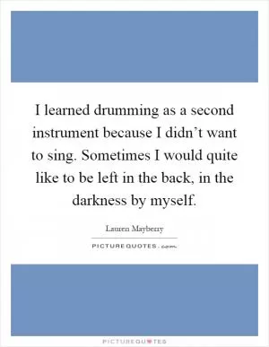 I learned drumming as a second instrument because I didn’t want to sing. Sometimes I would quite like to be left in the back, in the darkness by myself Picture Quote #1