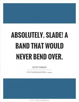 Absolutely. Slade! A band that would never bend over Picture Quote #1