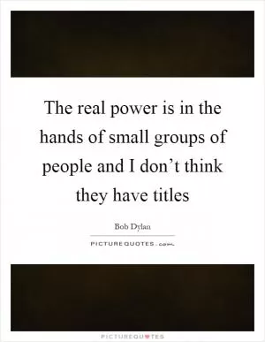 The real power is in the hands of small groups of people and I don’t think they have titles Picture Quote #1