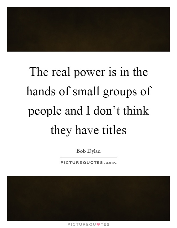 The real power is in the hands of small groups of people and I don't think they have titles Picture Quote #1