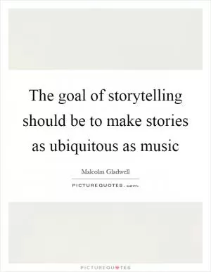 The goal of storytelling should be to make stories as ubiquitous as music Picture Quote #1