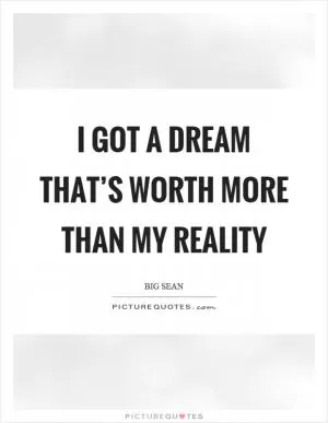 I got a dream that’s worth more than my reality Picture Quote #1