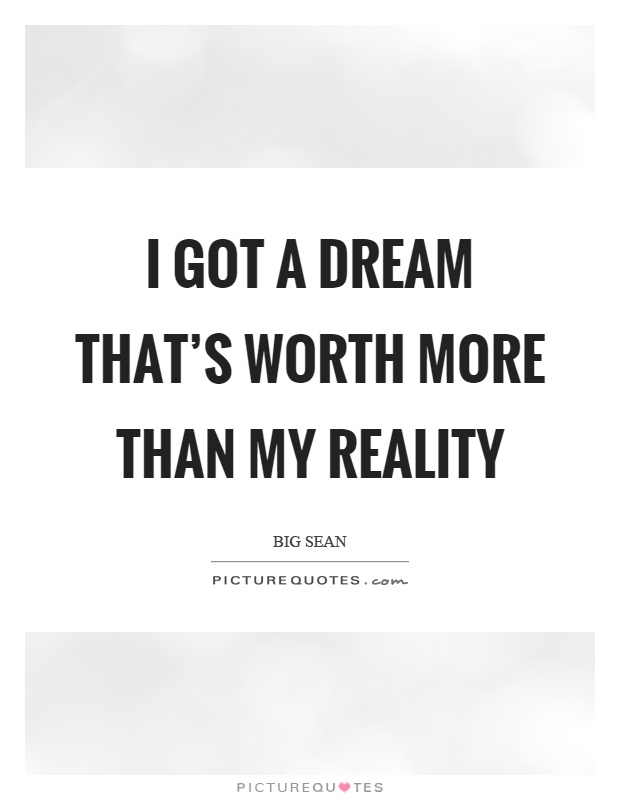 I got a dream that's worth more than my reality Picture Quote #1
