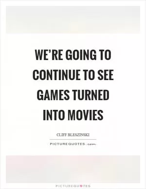 We’re going to continue to see games turned into movies Picture Quote #1