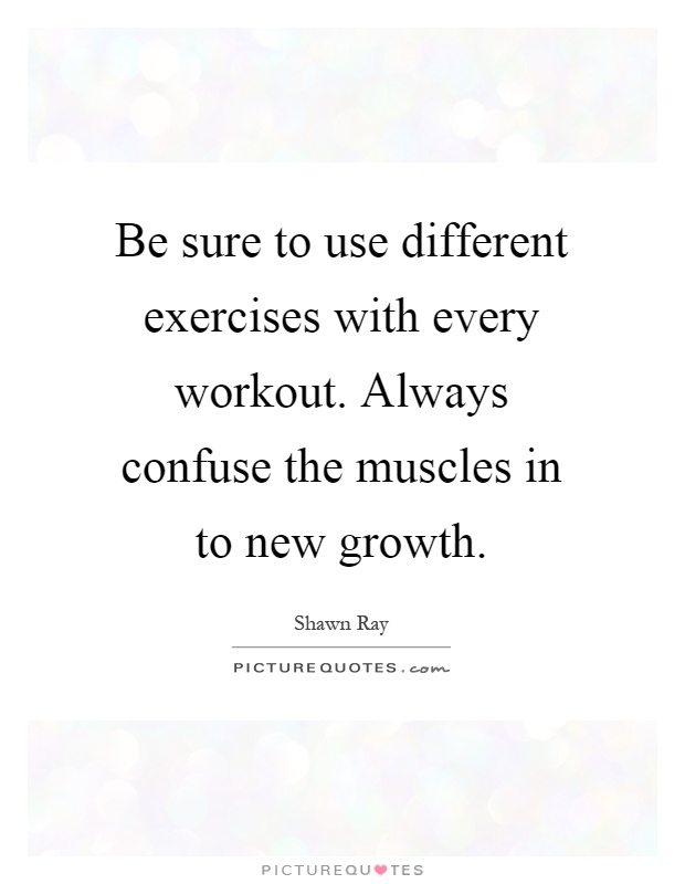 Be sure to use different exercises with every workout. Always confuse the muscles in to new growth Picture Quote #1