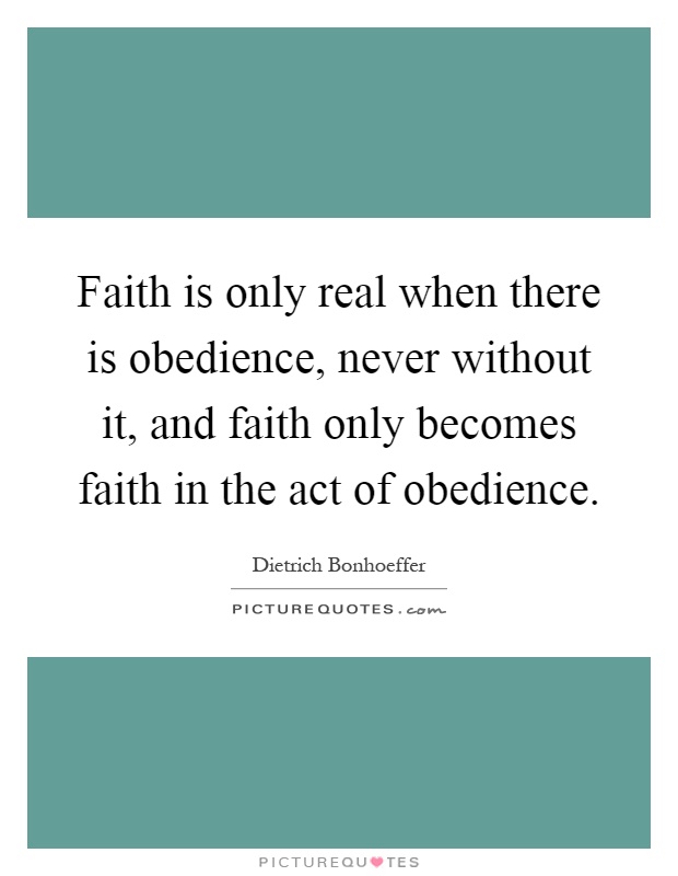 Faith is only real when there is obedience, never without it, and faith only becomes faith in the act of obedience Picture Quote #1