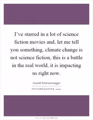 I’ve starred in a lot of science fiction movies and, let me tell you something, climate change is not science fiction, this is a battle in the real world, it is impacting us right now Picture Quote #1