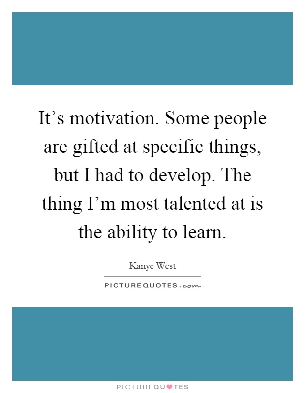 It's motivation. Some people are gifted at specific things, but I had to develop. The thing I'm most talented at is the ability to learn Picture Quote #1