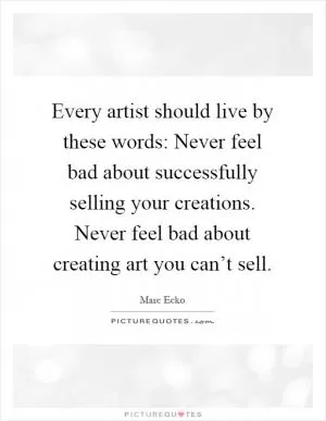 Every artist should live by these words: Never feel bad about successfully selling your creations. Never feel bad about creating art you can’t sell Picture Quote #1