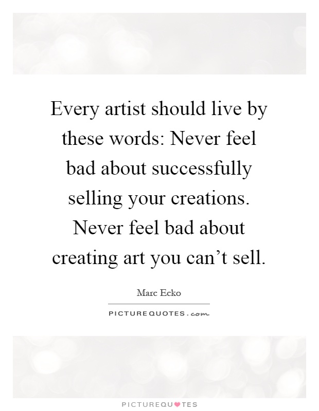 Every artist should live by these words: Never feel bad about successfully selling your creations. Never feel bad about creating art you can't sell Picture Quote #1