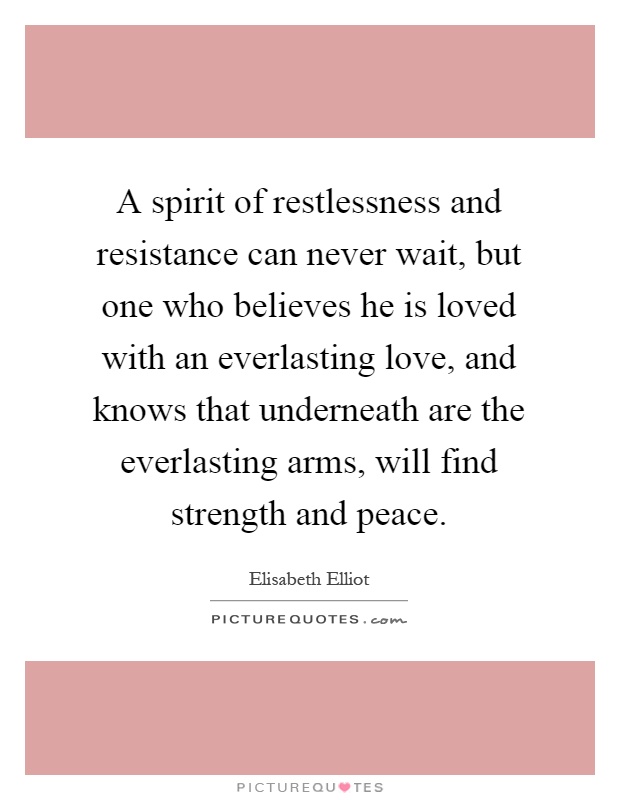 A spirit of restlessness and resistance can never wait, but one who believes he is loved with an everlasting love, and knows that underneath are the everlasting arms, will find strength and peace Picture Quote #1