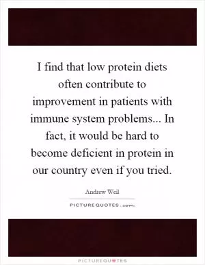 I find that low protein diets often contribute to improvement in patients with immune system problems... In fact, it would be hard to become deficient in protein in our country even if you tried Picture Quote #1