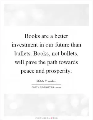 Books are a better investment in our future than bullets. Books, not bullets, will pave the path towards peace and prosperity Picture Quote #1