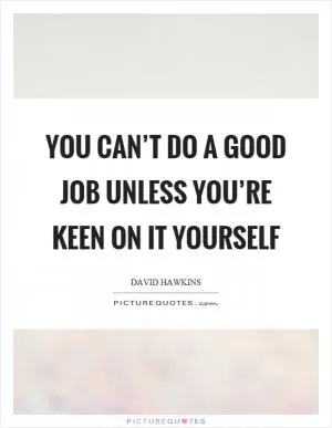 You can’t do a good job unless you’re keen on it yourself Picture Quote #1