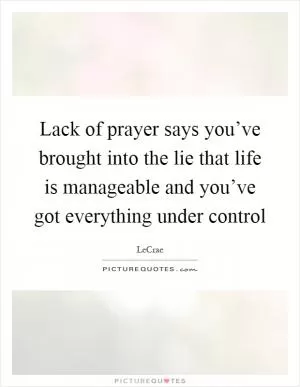 Lack of prayer says you’ve brought into the lie that life is manageable and you’ve got everything under control Picture Quote #1