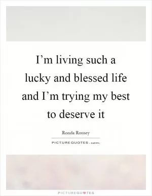 I’m living such a lucky and blessed life and I’m trying my best to deserve it Picture Quote #1