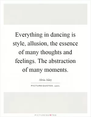 Everything in dancing is style, allusion, the essence of many thoughts and feelings. The abstraction of many moments Picture Quote #1