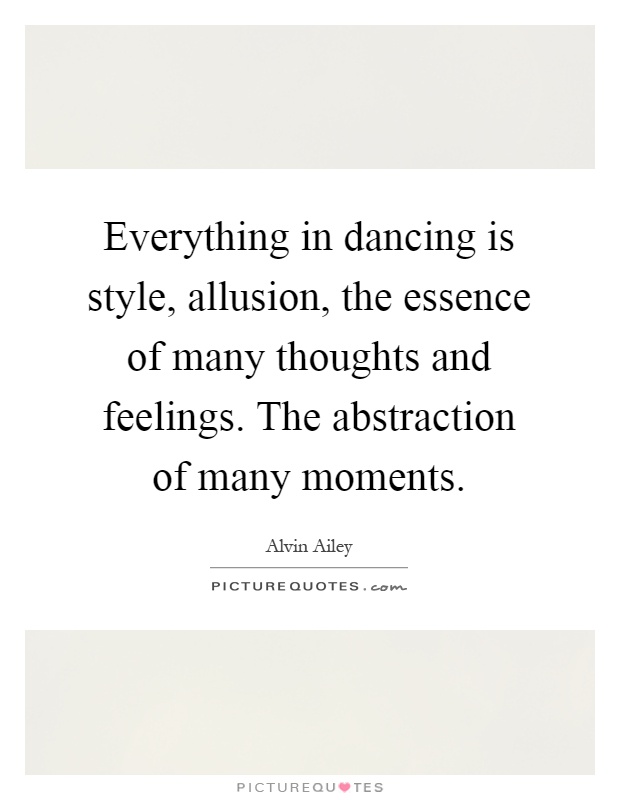 Everything in dancing is style, allusion, the essence of many thoughts and feelings. The abstraction of many moments Picture Quote #1