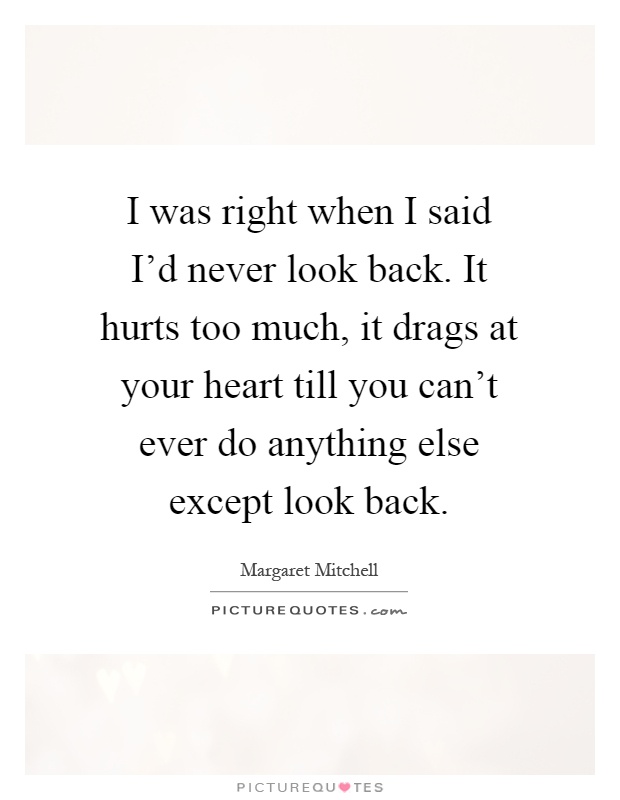 I was right when I said I'd never look back. It hurts too much, it drags at your heart till you can't ever do anything else except look back Picture Quote #1