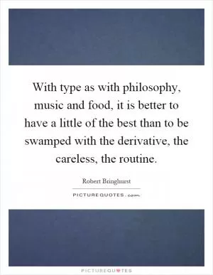 With type as with philosophy, music and food, it is better to have a little of the best than to be swamped with the derivative, the careless, the routine Picture Quote #1