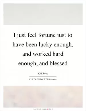 I just feel fortune just to have been lucky enough, and worked hard enough, and blessed Picture Quote #1