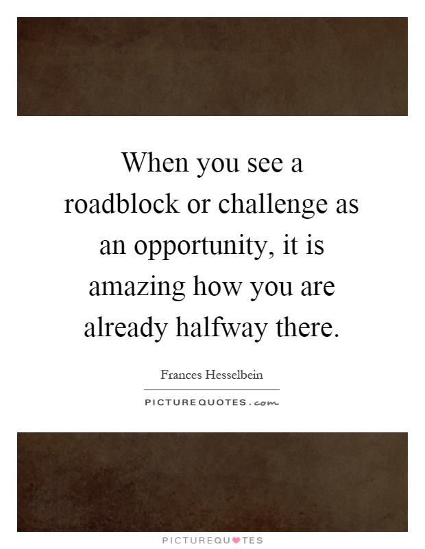 When you see a roadblock or challenge as an opportunity, it is amazing how you are already halfway there Picture Quote #1