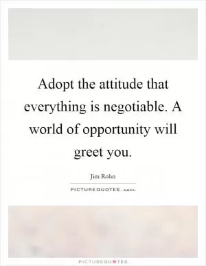 Adopt the attitude that everything is negotiable. A world of opportunity will greet you Picture Quote #1