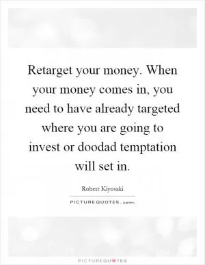 Retarget your money. When your money comes in, you need to have already targeted where you are going to invest or doodad temptation will set in Picture Quote #1