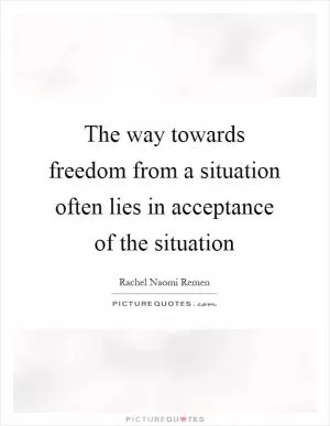 The way towards freedom from a situation often lies in acceptance of the situation Picture Quote #1