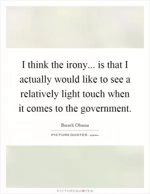 I think the irony... is that I actually would like to see a relatively light touch when it comes to the government Picture Quote #1