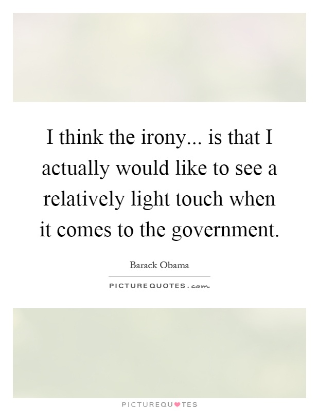 I think the irony... is that I actually would like to see a relatively light touch when it comes to the government Picture Quote #1