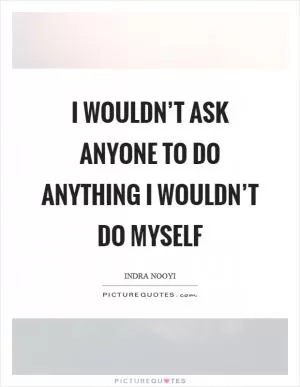 I wouldn’t ask anyone to do anything I wouldn’t do myself Picture Quote #1