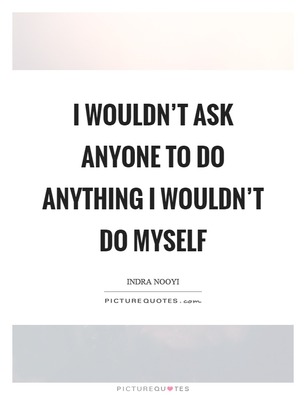 I wouldn't ask anyone to do anything I wouldn't do myself Picture Quote #1