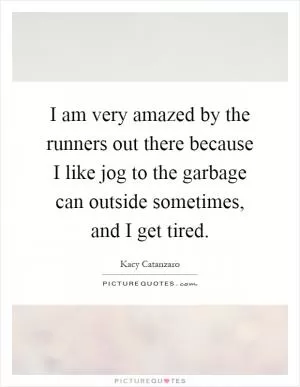 I am very amazed by the runners out there because I like jog to the garbage can outside sometimes, and I get tired Picture Quote #1