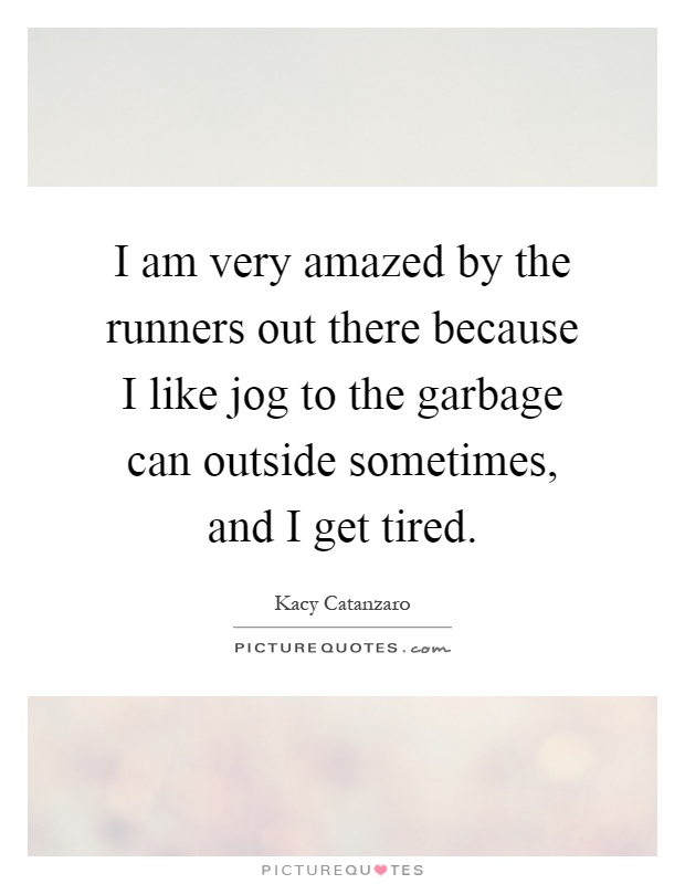 I am very amazed by the runners out there because I like jog to the garbage can outside sometimes, and I get tired Picture Quote #1