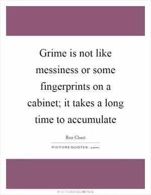 Grime is not like messiness or some fingerprints on a cabinet; it takes a long time to accumulate Picture Quote #1