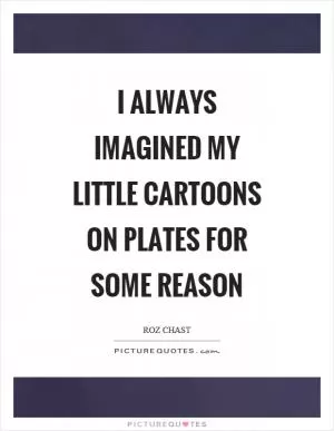 I always imagined my little cartoons on plates for some reason Picture Quote #1