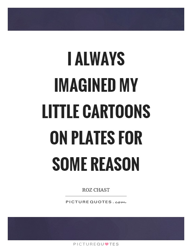 I always imagined my little cartoons on plates for some reason Picture Quote #1