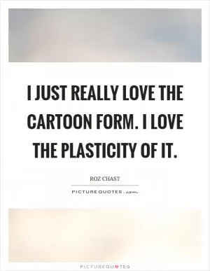 I just really love the cartoon form. I love the plasticity of it Picture Quote #1