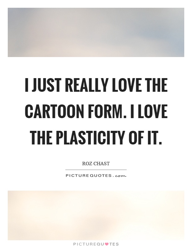I just really love the cartoon form. I love the plasticity of it Picture Quote #1