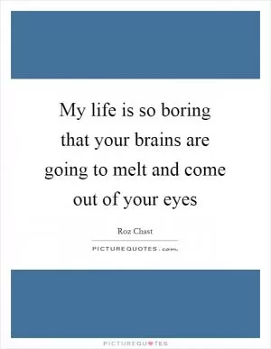 My life is so boring that your brains are going to melt and come out of your eyes Picture Quote #1