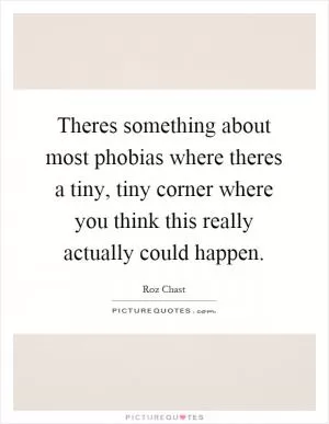 Theres something about most phobias where theres a tiny, tiny corner where you think this really actually could happen Picture Quote #1